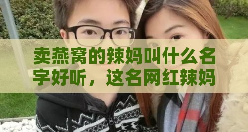 卖燕窝的辣妈叫什么名字好听，这名网红辣妈叫什么来着？