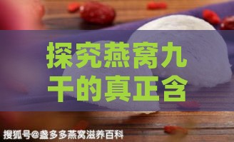 探究燕窝九干的真正含义：揭秘其独特工艺与营养价值