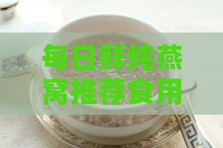 每日鲜炖燕窝推荐食用量：如何确定更佳克数