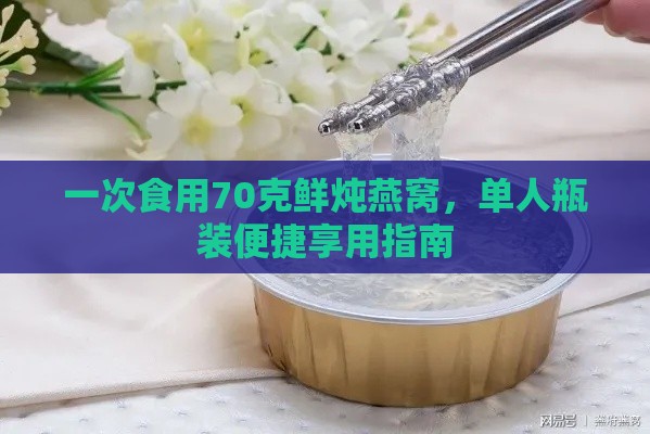 一次食用70克鲜炖燕窝，单人瓶装便捷享用指南