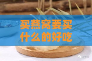 买燕窝要买什么的好吃：挑选美味燕窝指南