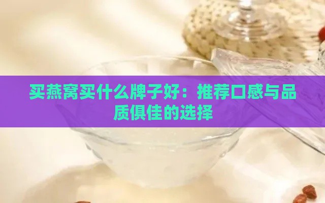 买燕窝买什么牌子好：推荐口感与品质俱佳的选择