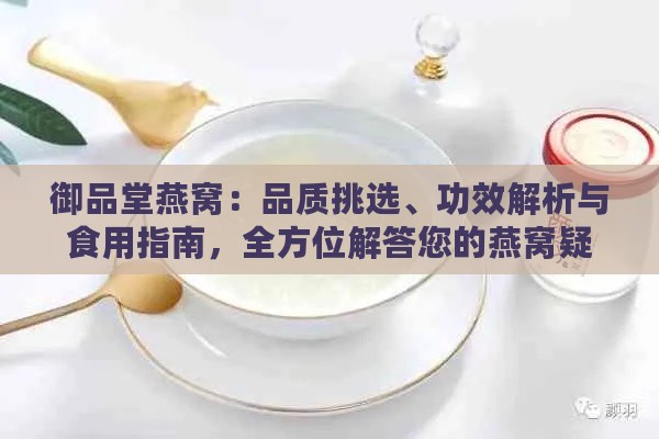 御品堂燕窝：品质挑选、功效解析与食用指南，全方位解答您的燕窝疑问