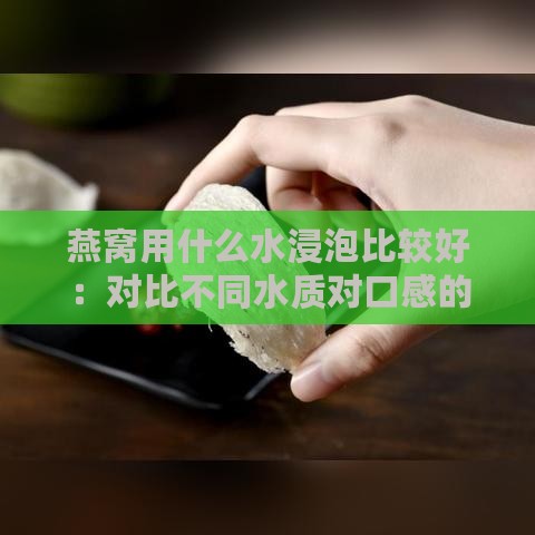 燕窝用什么水浸泡比较好：对比不同水质对口感的影响