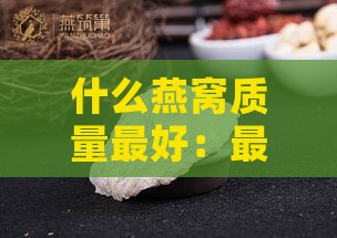 什么燕窝质量更好：最安全、好吃、正宗之选？