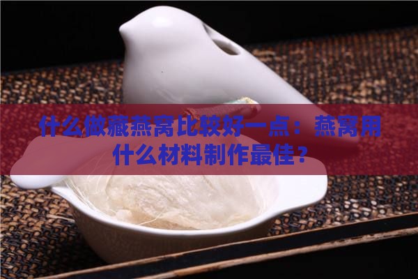 什么做藏燕窝比较好一点：燕窝用什么材料制作更佳？