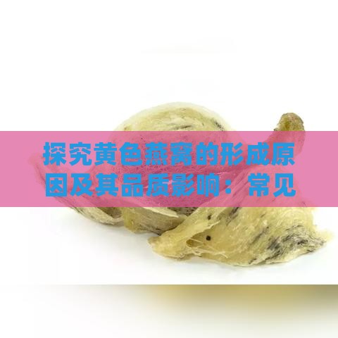 探究黄色燕窝的形成原因及其品质影响：常见疑问解析与选购指南