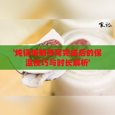 '炖锅炖制燕窝完成后的保温技巧与时长解析'