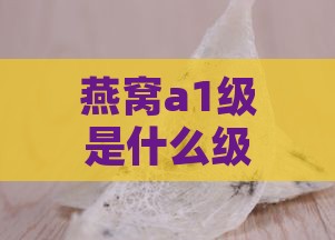 燕窝a1级是什么级