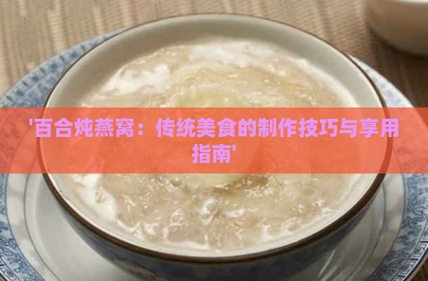 '百合炖燕窝：传统美食的制作技巧与享用指南'