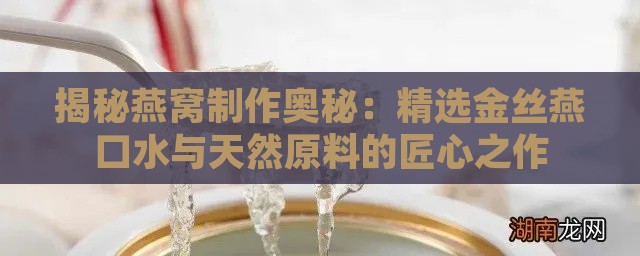 揭秘燕窝制作奥秘：精选金丝燕口水与天然原料的匠心之作