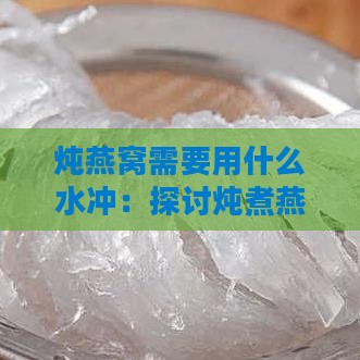 炖燕窝需要用什么水冲：探讨炖煮燕窝更佳水质选择