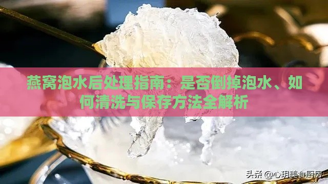 燕窝泡水后处理指南：是否倒掉泡水、如何清洗与保存方法全解析