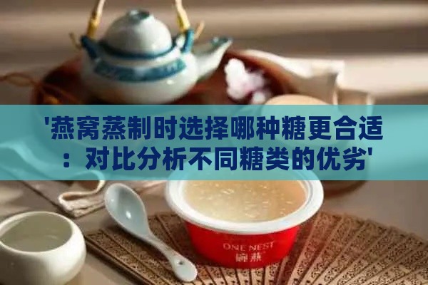 '燕窝蒸制时选择哪种糖更合适：对比分析不同糖类的优劣'