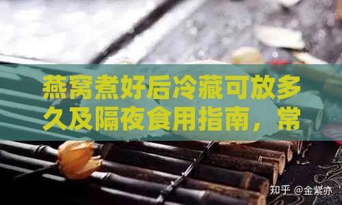 燕窝煮好后冷藏可放多久及隔夜食用指南，常温保存时限与冰箱存放天数