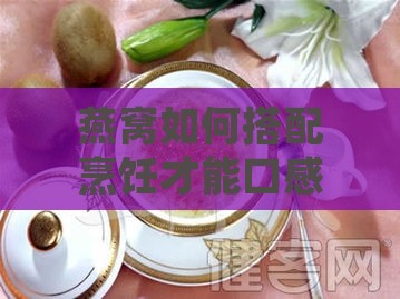 燕窝如何搭配烹饪才能口感脆爽又美味：全方位食谱与技巧解析