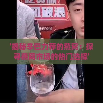 '揭秘辛巴力荐的燕窝：探寻燕窝市场的热门选择'