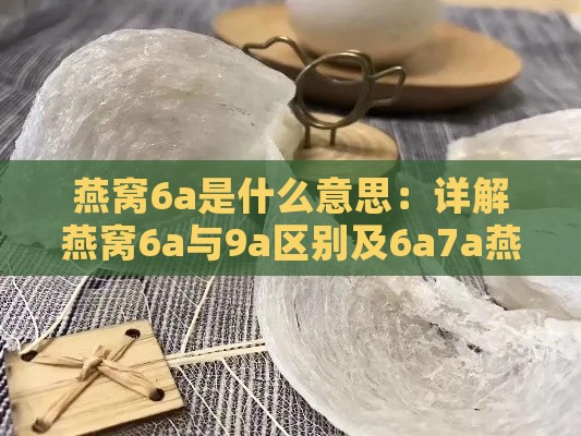 燕窝6a是什么意思：详解燕窝6a与9a区别及6a7a燕窝网络用语含义