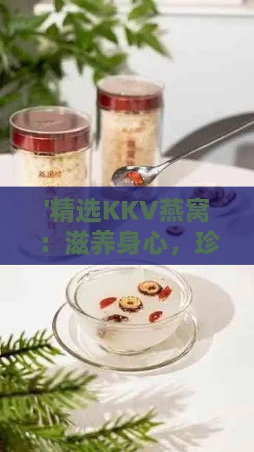 '精选KKV燕窝：滋养身心，珍品之选'