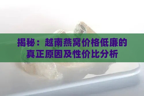 揭秘：越南燕窝价格低廉的真正原因及性价比分析