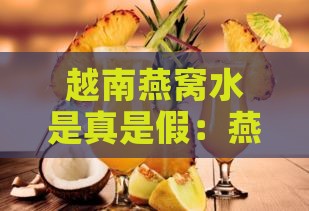 越南燕窝水是真是假：燕窝饮料营养与价格解析