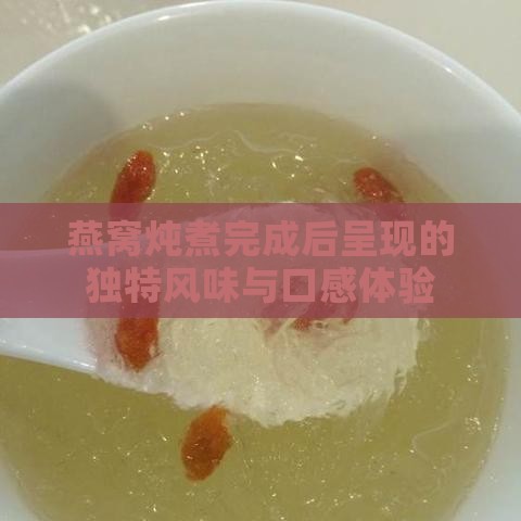 燕窝炖煮完成后呈现的独特风味与口感体验