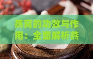 燕窝的功效与作用：全面解析燕窝的营养价值及食用方法