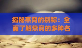 揭秘燕窝的别称：全面了解燕窝的多种名称及相关知识点