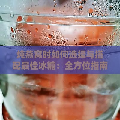 炖燕窝时如何选择与搭配更佳冰糖：全方位指南与常见问题解答