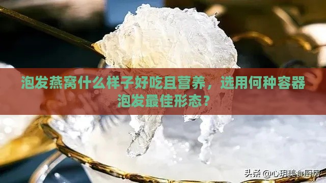 泡发燕窝什么样子好吃且营养，选用何种容器泡发更佳形态？