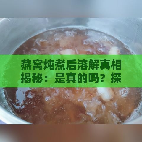 燕窝炖煮后溶解真相揭秘：是真的吗？探究燕窝炖煮变化之谜