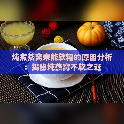 炖煮燕窝未能软糯的原因分析：揭秘炖燕窝不软之谜