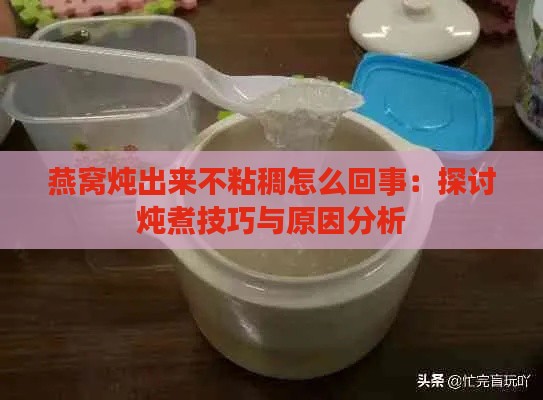 燕窝炖出来不粘稠怎么回事：探讨炖煮技巧与原因分析