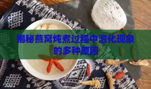 揭秘燕窝炖煮过程中泡化现象的多种原因