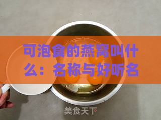 可泡食的燕窝叫什么：名称与好听名字，以及能吹泡泡的特色燕窝