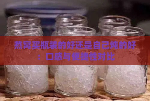 燕窝买瓶装的好还是自己炖的好：口感与便捷性对比