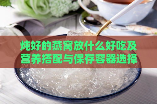 炖好的燕窝放什么好吃及营养搭配与保存容器选择技巧