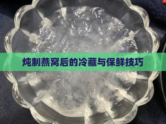 炖制燕窝后的冷藏与保鲜技巧