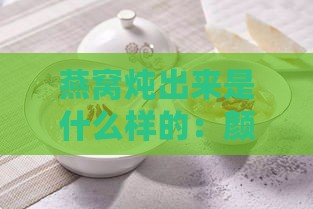 燕窝炖出来是什么样的：颜色、味道与品质特征解析