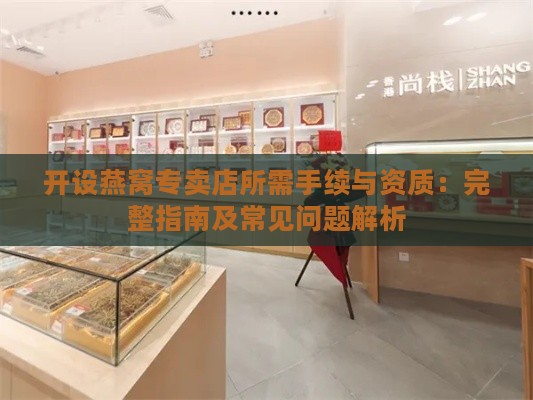 开设燕窝专卖店所需手续与资质：完整指南及常见问题解析