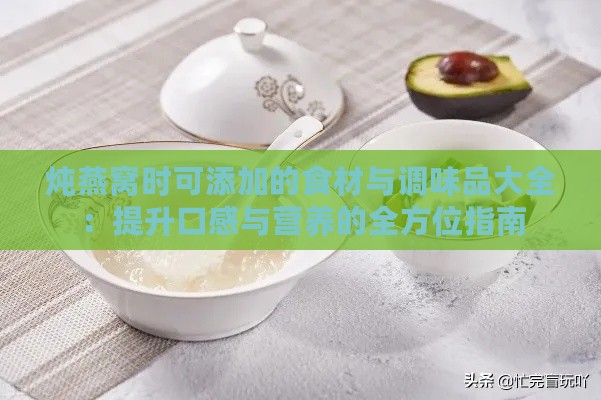 炖燕窝时可添加的食材与调味品大全：提升口感与营养的全方位指南