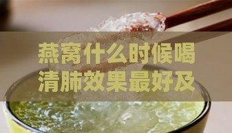 燕窝什么时候喝清肺效果更好及吸收更佳