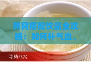 燕窝搭配饮品全攻略：如何补气血、养颜美容及增强免疫力的更佳组合