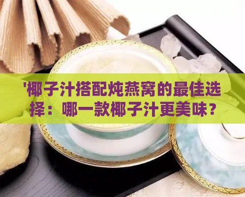 '椰子汁搭配炖燕窝的更佳选择：哪一款椰子汁更美味？'