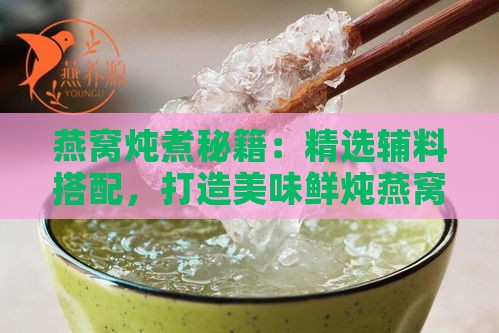 燕窝炖煮秘籍：精选辅料搭配，打造美味鲜炖燕窝