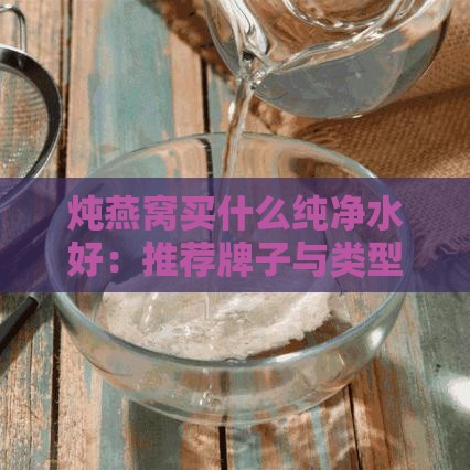 炖燕窝买什么纯净水好：推荐牌子与类型对比