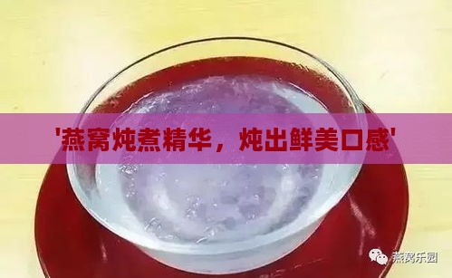 '燕窝炖煮精华，炖出鲜美口感'