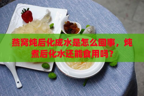 燕窝炖后化成水是怎么回事，炖煮后化水还能食用吗？