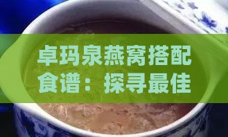 卓玛泉燕窝搭配食谱：探寻更佳口感与营养搭配指南