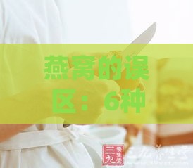 燕窝的误区：6种错误吃法及营养认知，揭秘利与弊